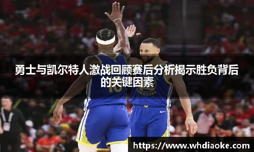 勇士与凯尔特人激战回顾赛后分析揭示胜负背后的关键因素